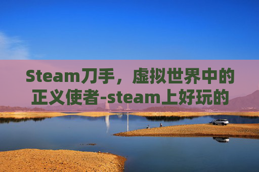 Steam刀手，虚拟世界中的正义使者-steam上好玩的刀剑游戏