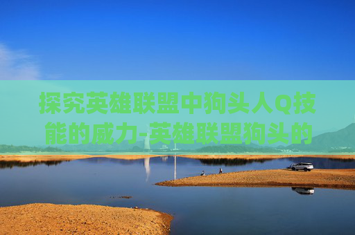 探究英雄联盟中狗头人Q技能的威力-英雄联盟狗头的q是什么