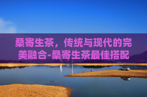 桑寄生茶，传统与现代的完美融合-桑寄生茶最佳搭配表
