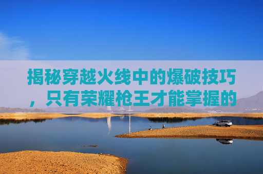 揭秘穿越火线中的爆破技巧，只有荣耀枪王才能掌握的秘诀-cf爆破荣耀枪王可以几排