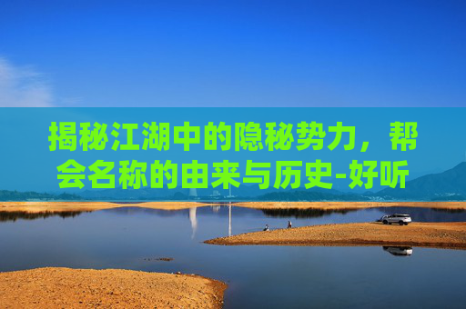 揭秘江湖中的隐秘势力，帮会名称的由来与历史-好听的帮会名称