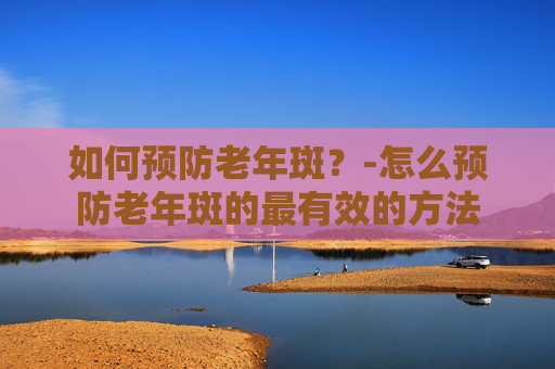 如何预防老年斑？-怎么预防老年斑的最有效的方法