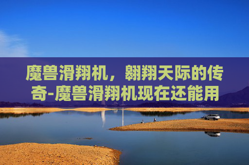 魔兽滑翔机，翱翔天际的传奇-魔兽滑翔机现在还能用吗