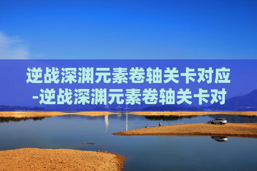 逆战深渊元素卷轴关卡对应-逆战深渊元素卷轴关卡对应图