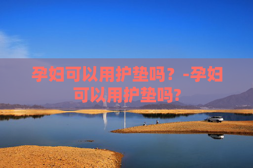 孕妇可以用护垫吗？-孕妇可以用护垫吗?