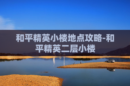 和平精英小楼地点攻略-和平精英二层小楼