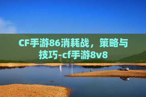 CF手游86消耗战，策略与技巧-cf手游8v8