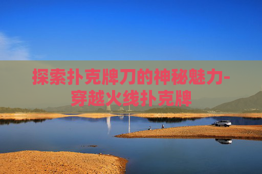 探索扑克牌刀的神秘魅力-穿越火线扑克牌