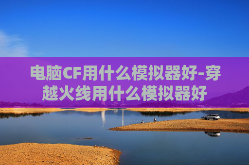 电脑CF用什么模拟器好-穿越火线用什么模拟器好