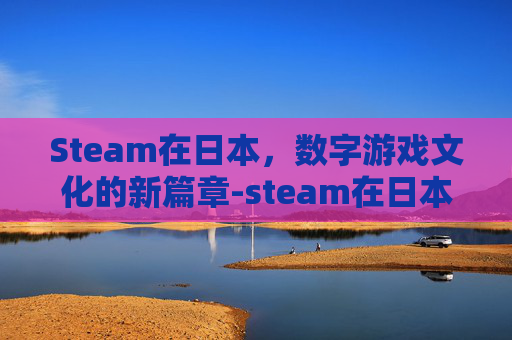Steam在日本，数字游戏文化的新篇章-steam在日本登陆