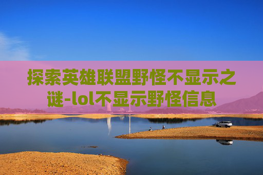 探索英雄联盟野怪不显示之谜-lol不显示野怪信息