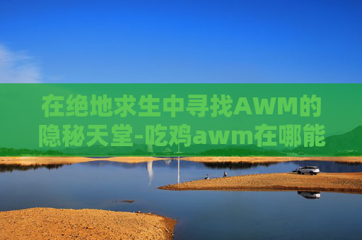 在绝地求生中寻找AWM的隐秘天堂-吃鸡awm在哪能捡到