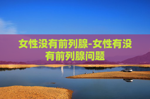 女性没有前列腺-女性有没有前列腺问题