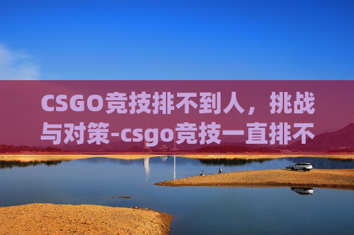 CSGO竞技排不到人，挑战与对策-csgo竞技一直排不到人