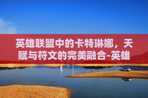 英雄联盟中的卡特琳娜，天赋与符文的完美融合-英雄联盟卡特符文天赋