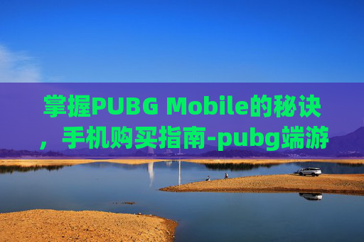 掌握PUBG Mobile的秘诀，手机购买指南-pubg端游购买