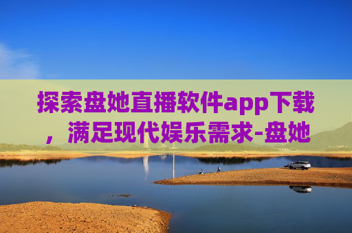 探索盘她直播软件app下载，满足现代娱乐需求-盘她直播免费版app下载