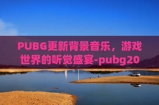 PUBG更新背景音乐，游戏世界的听觉盛宴-pubg2021背景音乐