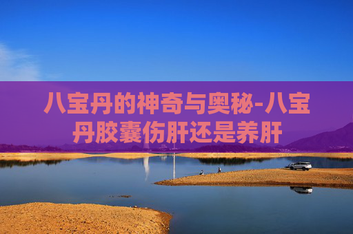 八宝丹的神奇与奥秘-八宝丹胶囊伤肝还是养肝