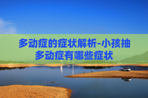 多动症的症状解析-小孩抽多动症有哪些症状