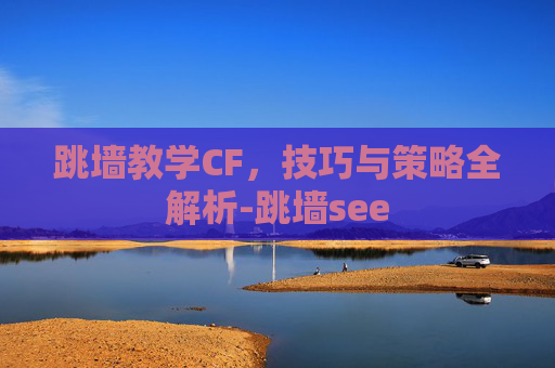 跳墙教学CF，技巧与策略全解析-跳墙see