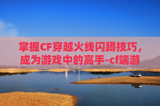 掌握CF穿越火线闪蹲技巧，成为游戏中的高手-cf端游闪蹲