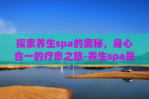 探索养生spa的奥秘，身心合一的疗愈之旅-养生spa是什么意思