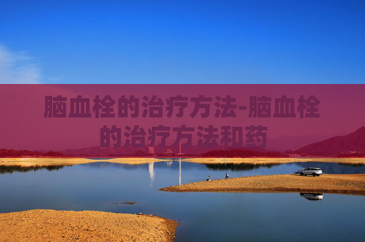脑血栓的治疗方法-脑血栓的治疗方法和药