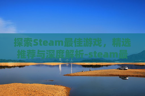 探索Steam最佳游戏，精选推荐与深度解析-steam最佳游戏排行榜