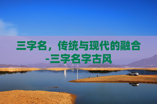 三字名，传统与现代的融合-三字名字古风