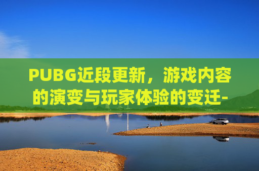 PUBG近段更新，游戏内容的演变与玩家体验的变迁-pubg新更新内容