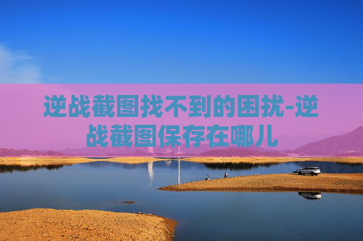 逆战截图找不到的困扰-逆战截图保存在哪儿