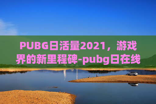 PUBG日活量2021，游戏界的新里程碑-pubg日在线人数