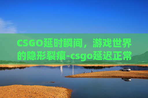 CSGO延时瞬间，游戏世界的隐形裂痕-csgo延迟正常瞬移