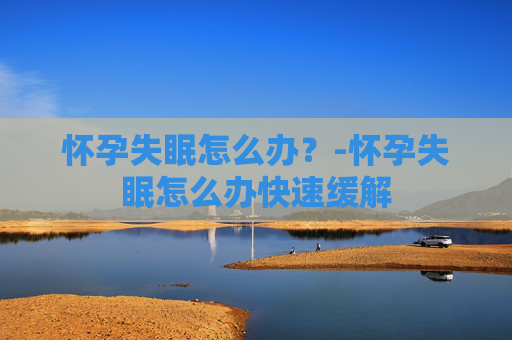 怀孕失眠怎么办？-怀孕失眠怎么办快速缓解