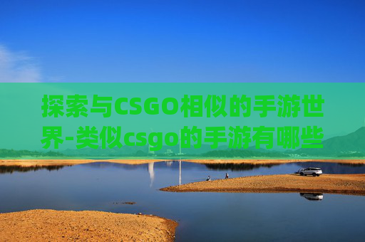探索与CSGO相似的手游世界-类似csgo的手游有哪些