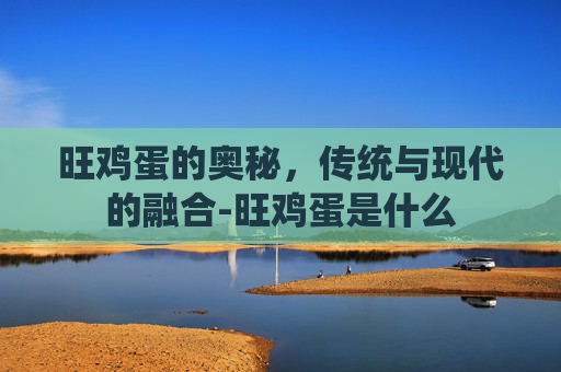 旺鸡蛋的奥秘，传统与现代的融合-旺鸡蛋是什么