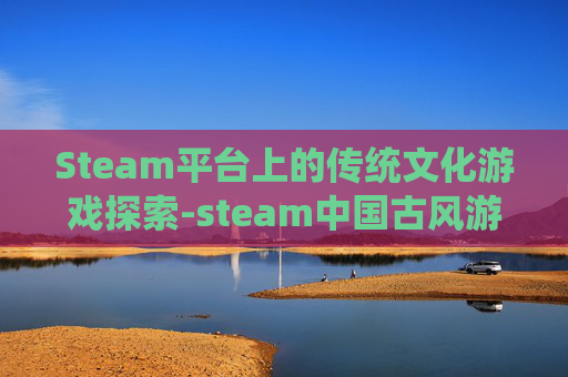 Steam平台上的传统文化游戏探索-steam中国古风游戏