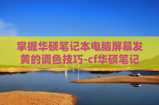 掌握华硕笔记本电脑屏幕发黄的调色技巧-cf华硕笔记本发黄怎么调回来