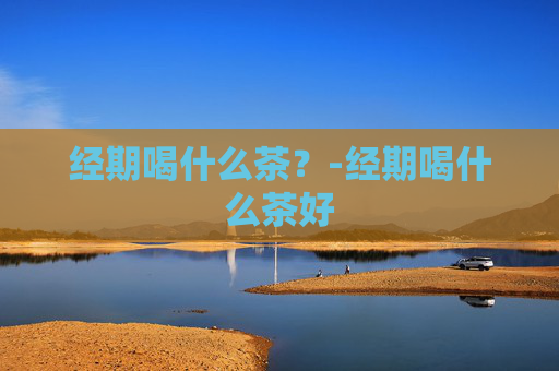 经期喝什么茶？-经期喝什么茶好