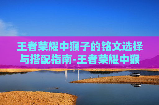 王者荣耀中猴子的铭文选择与搭配指南-王者荣耀中猴子的铭文怎么搭配