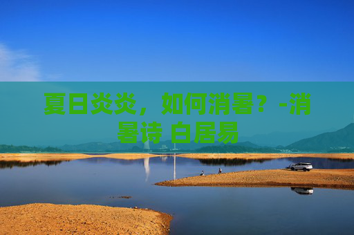 夏日炎炎，如何消暑？-消暑诗 白居易