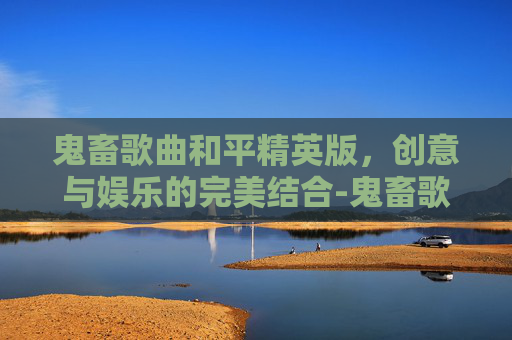 鬼畜歌曲和平精英版，创意与娱乐的完美结合-鬼畜歌曲和平精英版下载