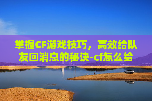 掌握CF游戏技巧，高效给队友回消息的秘诀-cf怎么给队友回消息啊