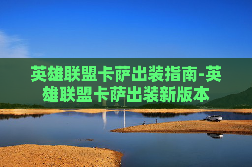英雄联盟卡萨出装指南-英雄联盟卡萨出装新版本