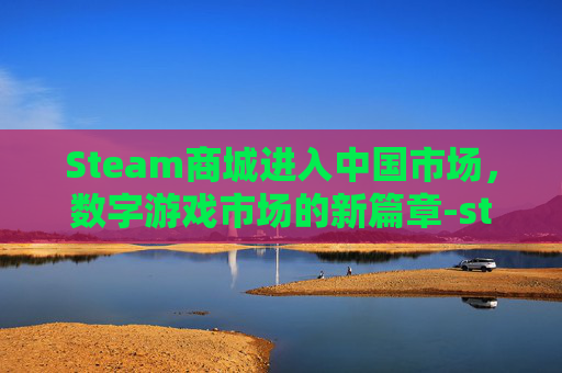 Steam商城进入中国市场，数字游戏市场的新篇章-steam 商城