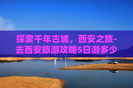 探索千年古城，西安之旅-去西安旅游攻略5日游多少钱