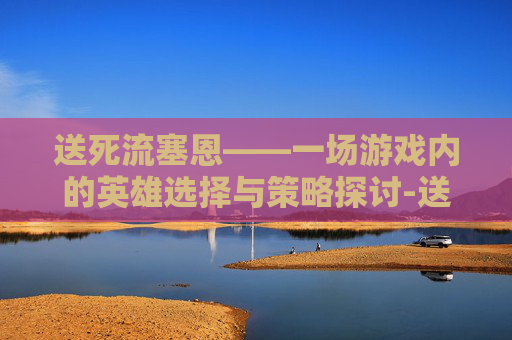 送死流塞恩——一场游戏内的英雄选择与策略探讨-送死流塞恩是谁开发的