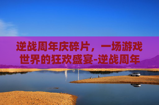 逆战周年庆碎片，一场游戏世界的狂欢盛宴-逆战周年庆有换购活动吗