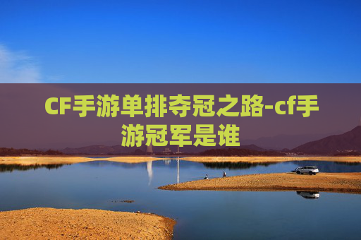 CF手游单排夺冠之路-cf手游冠军是谁